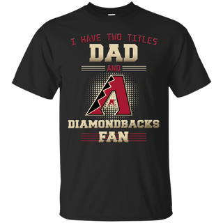 I Have Two Titles Dad And Arizona Diamondbacks Fan T Shirts