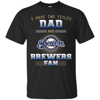 I Have Two Titles Dad And Milwaukee Brewers Fan T Shirts