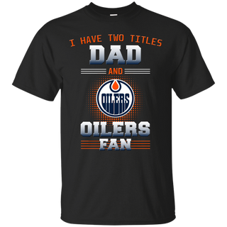 I Have Two Titles Dad And Edmonton Oilers Fan T Shirts