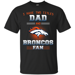 I Have Two Titles Dad And Denver Broncos Fan T Shirts