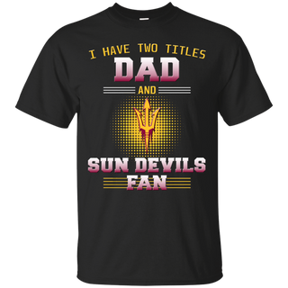 I Have Two Titles Dad And Arizona State Sun Devils Fan T Shirts