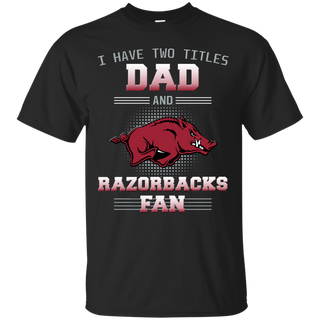 I Have Two Titles Dad And Arkansas Razorbacks Fan T Shirts