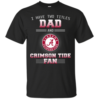 I Have Two Titles Dad And Alabama Crimson Tide Fan T Shirts