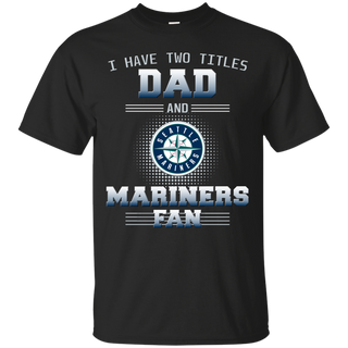 I Have Two Titles Dad And Seattle Mariners Fan T Shirts