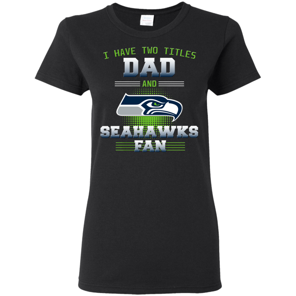 I Have Two Titles Dad And Seattle Seahawks Fan T Shirts
