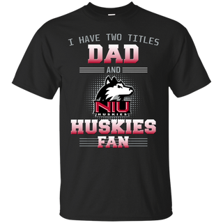 I Have Two Titles Dad And Northern Illinois Huskies Fan T Shirts