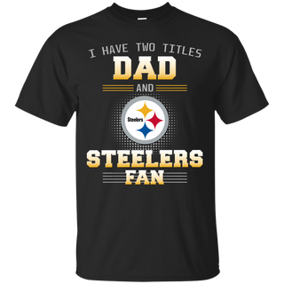 I Have Two Titles Dad And Pittsburgh Steelers Fan T Shirts