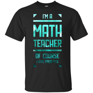 Im A Math Teacher Of Course I Have Problems T Shirts Ver 2