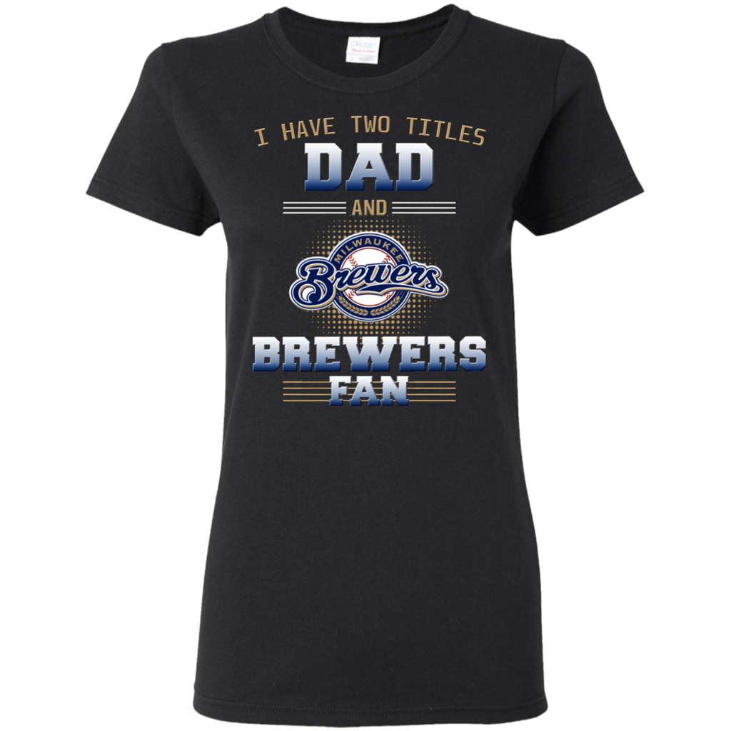 I Have Two Titles Dad And Milwaukee Brewers Fan T Shirts