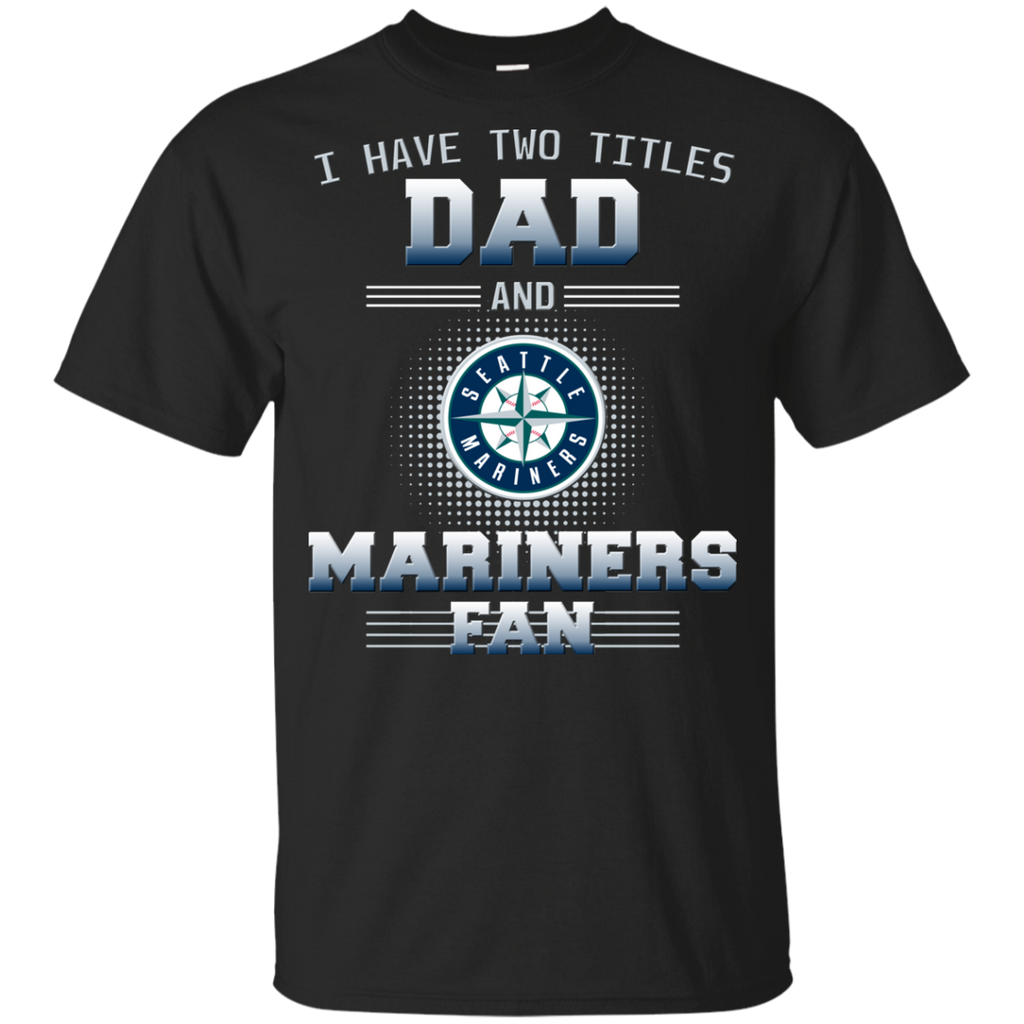I Have Two Titles Dad And Seattle Mariners Fan T Shirts