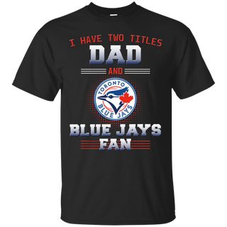 I Have Two Titles Dad And Toronto Blue Jays Fan T Shirts