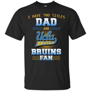 I Have Two Titles Dad And UCLA Bruins Fan T Shirts