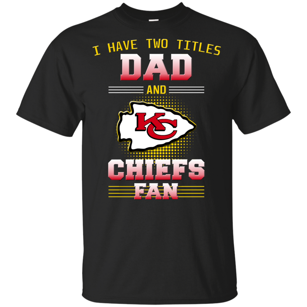 I Have Two Titles Dad And Kansas City Chiefs Fan T Shirts