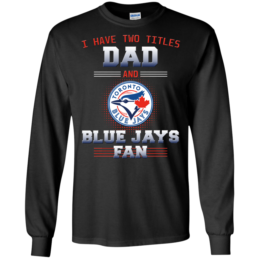 I Have Two Titles Dad And Toronto Blue Jays Fan T Shirts