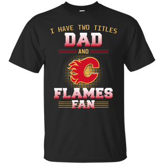 I Have Two Titles Dad And Calgary Flames Fan T Shirts
