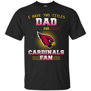 I Have Two Titles Dad And Arizona Cardinals Fan T Shirts
