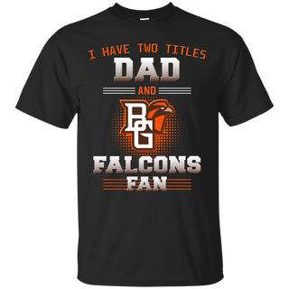 I Have Two Titles Dad And Bowling Green Falcons Fan T Shirts