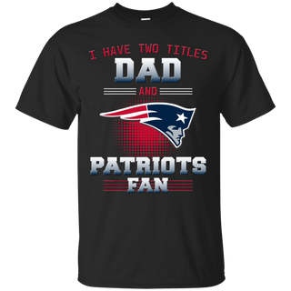 I Have Two Titles Dad And New England Patriots Fan T Shirts