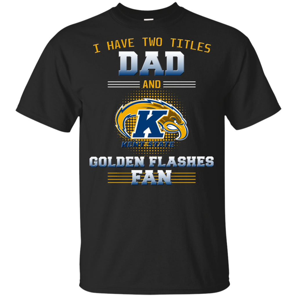 I Have Two Titles Dad And Kent State Golden Flashes Fan T Shirts