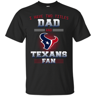 I Have Two Titles Dad And Houston Texans Fan T Shirts