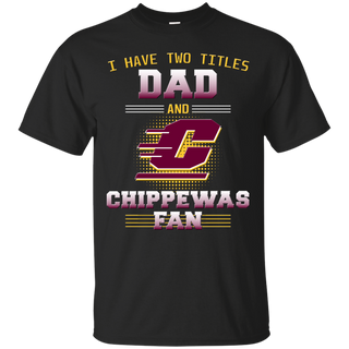 I Have Two Titles Dad And Central Michigan Chippewas Fan T Shirts