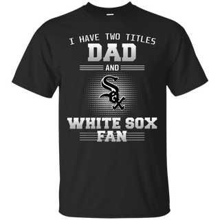 I Have Two Titles Dad And Chicago White Sox Fan T Shirts