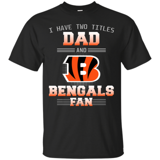 I Have Two Titles Dad And Cincinnati Bengals Fan T Shirts