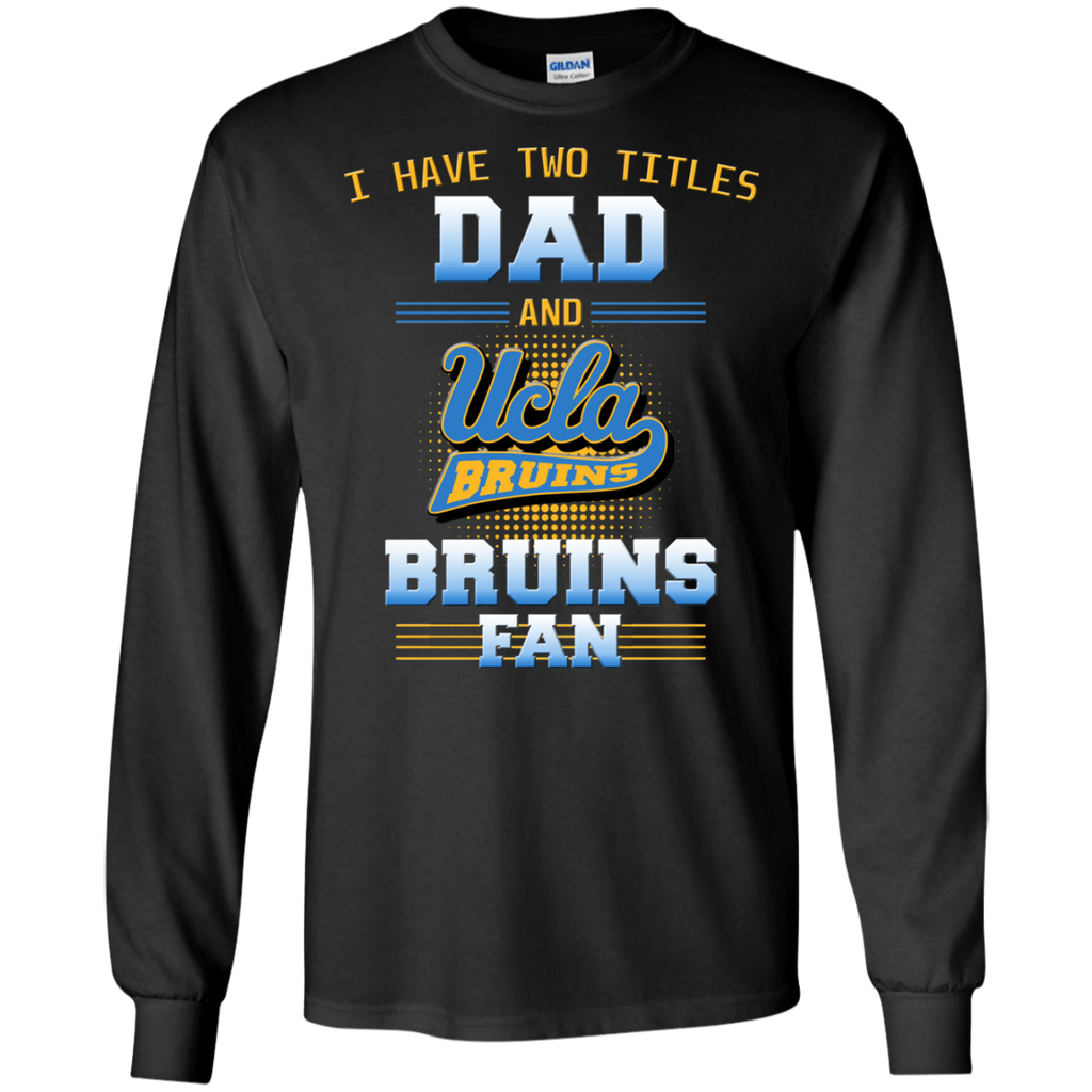 I Have Two Titles Dad And UCLA Bruins Fan T Shirts