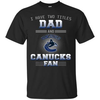 I Have Two Titles Dad And Vancouver Canucks Fan T Shirts